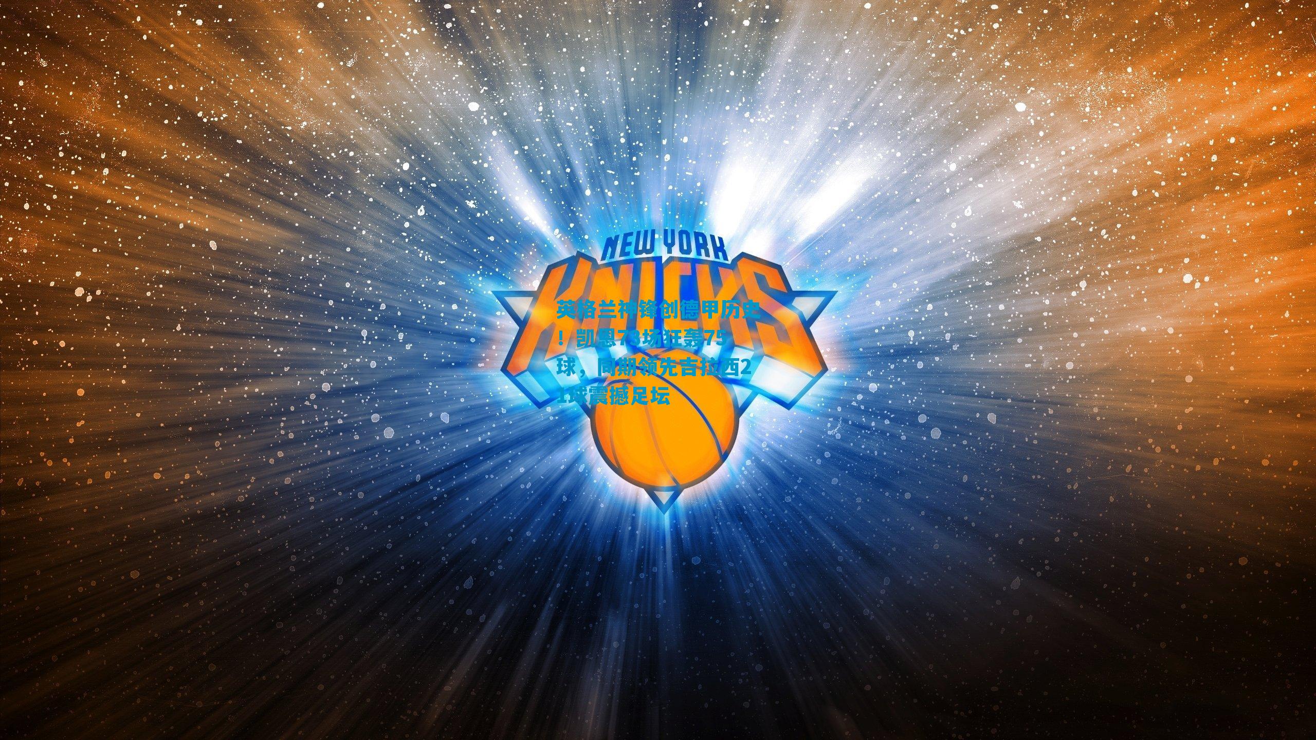 英格兰神锋创德甲历史！凯恩73场狂轰75球，同期领先吉拉西21球震撼足坛