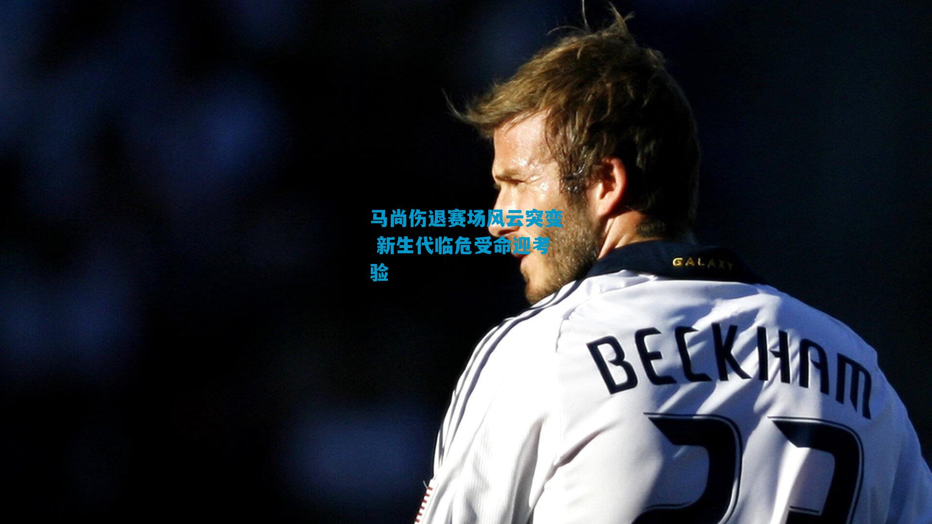 马尚伤退赛场风云突变 新生代临危受命迎考验