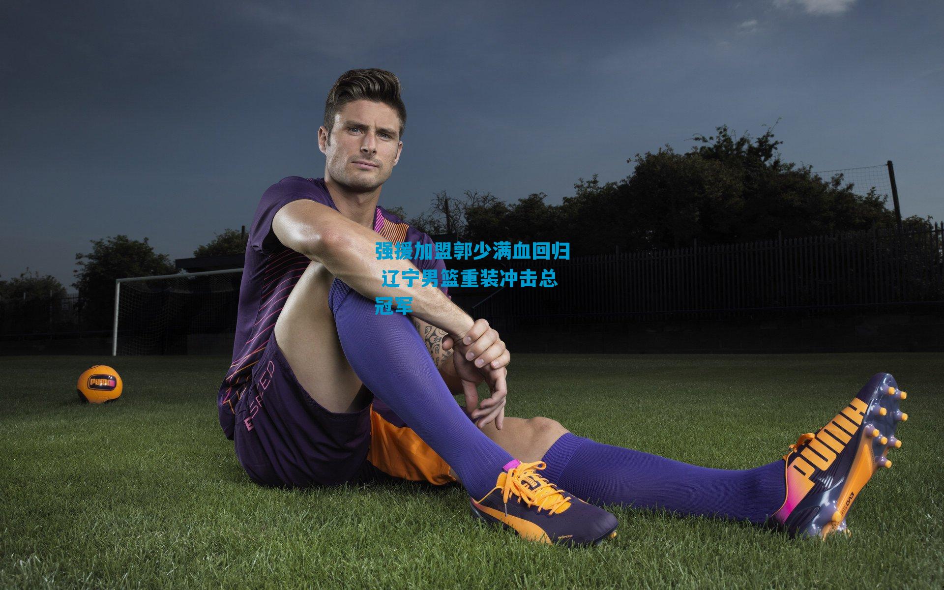 强援加盟郭少满血回归 辽宁男篮重装冲击总冠军