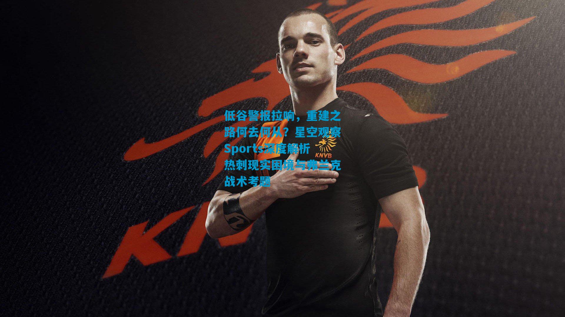 低谷警报拉响，重建之路何去何从？星空观察Sports深度解析热刺现实困境与弗兰克战术考题