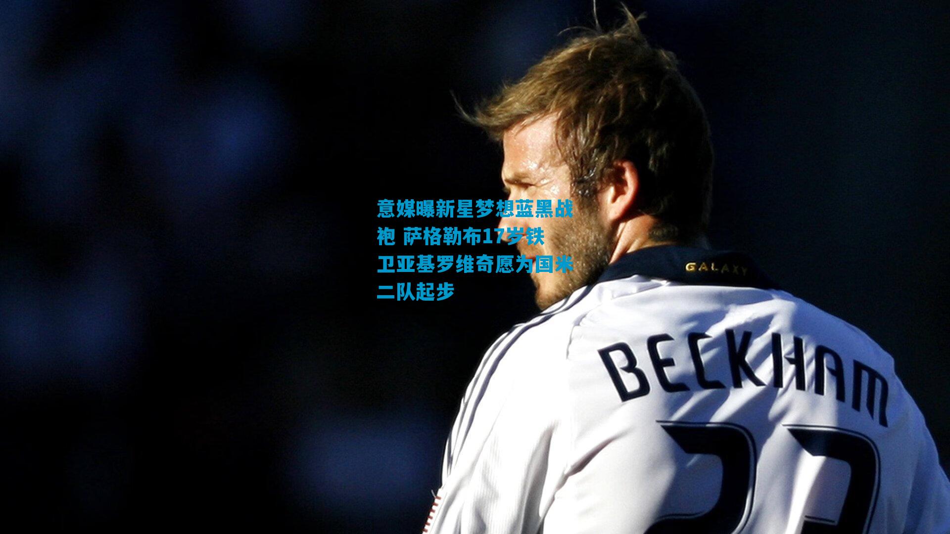 意媒曝新星梦想蓝黑战袍 萨格勒布17岁铁卫亚基罗维奇愿为国米二队起步